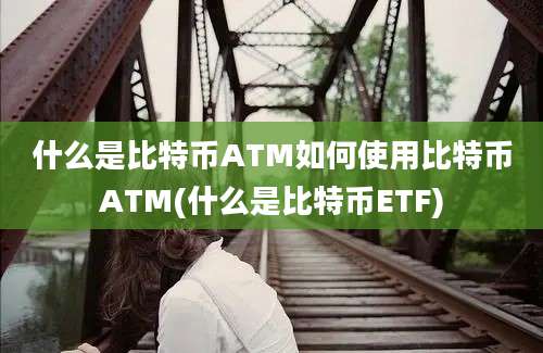 什么是比特币ATM如何使用比特币ATM(什么是比特币ETF)