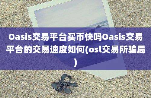 Oasis交易平台买币快吗Oasis交易平台的交易速度如何(osl交易所骗局)