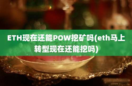 ETH现在还能POW挖矿吗(eth马上转型现在还能挖吗)