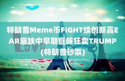 特朗普Meme币FIGHT续创新高EAR崩跌中早期巨鲸狂卖TRUMP(特朗普钞票)