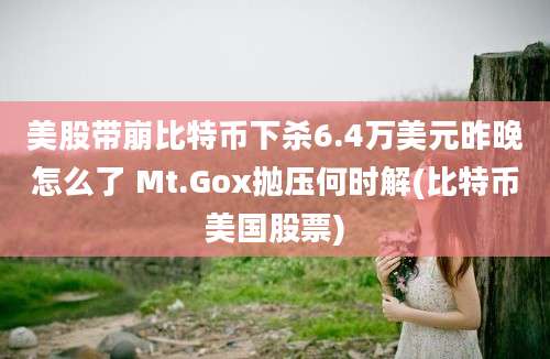 美股带崩比特币下杀6.4万美元昨晚怎么了 Mt.Gox抛压何时解(比特币美国股票)