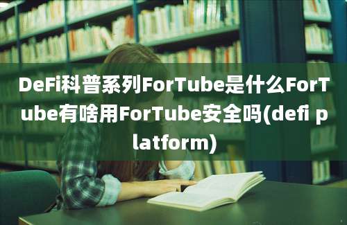 DeFi科普系列ForTube是什么ForTube有啥用ForTube安全吗(defi platform)