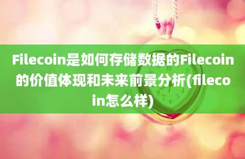 Filecoin是如何存储数据的Filecoin的价值体现和未来前景分析(filecoin怎么样)