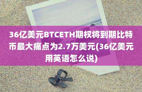 36亿美元BTCETH期权将到期比特币最大痛点为2.7万美元(36亿美元用英语怎么说)