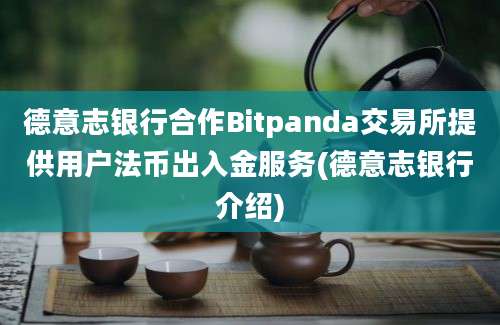 德意志银行合作Bitpanda交易所提供用户法币出入金服务(德意志银行介绍)