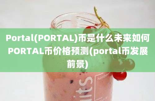 Portal(PORTAL)币是什么未来如何PORTAL币价格预测(portal币发展前景)