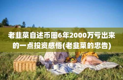 老韭菜自述币圈6年2000万亏出来的一点投资感悟(老韭菜的忠告)