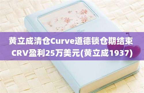 黄立成清仓Curve道德锁仓期结束 CRV盈利25万美元(黄立成1937)