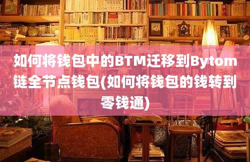 如何将钱包中的BTM迁移到Bytom链全节点钱包(如何将钱包的钱转到零钱通)