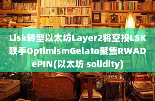 Lisk转型以太坊Layer2将空投LSK联手OptimismGelato聚焦RWADePIN(以太坊 solidity)