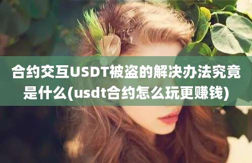 合约交互USDT被盗的解决办法究竟是什么(usdt合约怎么玩更赚钱)