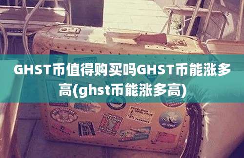 GHST币值得购买吗GHST币能涨多高(ghst币能涨多高)