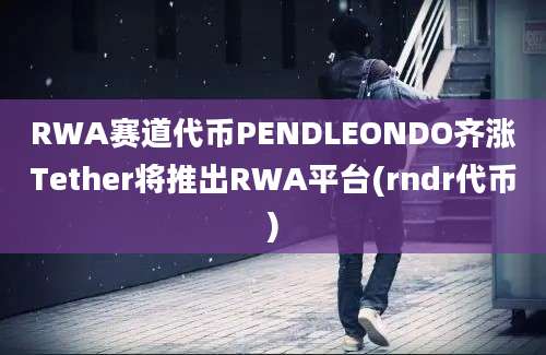 RWA赛道代币PENDLEONDO齐涨Tether将推出RWA平台(rndr代币)