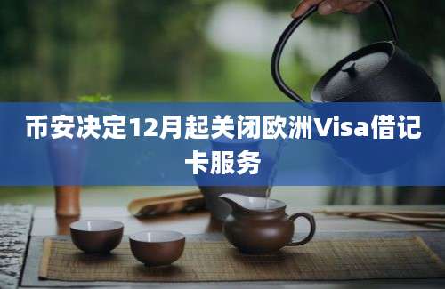 币安决定12月起关闭欧洲Visa借记卡服务