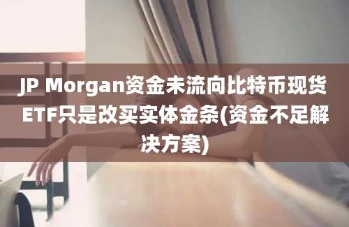 JP Morgan资金未流向比特币现货ETF只是改买实体金条(资金不足解决方案)