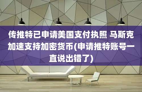 传推特已申请美国支付执照 马斯克加速支持加密货币(申请推特账号一直说出错了)