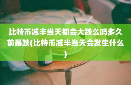 比特币减半当天都会大跌么吗多久前暴跌(比特币减半当天会发生什么)