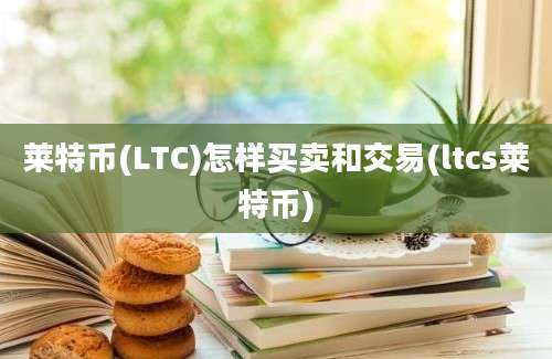 莱特币(LTC)怎样买卖和交易(ltcs莱特币)