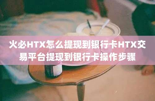 火必HTX怎么提现到银行卡HTX交易平台提现到银行卡操作步骤