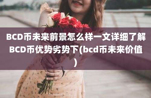 BCD币未来前景怎么样一文详细了解BCD币优势劣势下(bcd币未来价值)