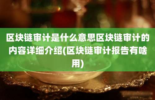 区块链审计是什么意思区块链审计的内容详细介绍(区块链审计报告有啥用)