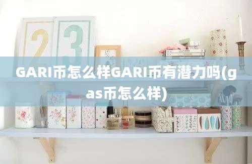 GARI币怎么样GARI币有潜力吗(gas币怎么样)