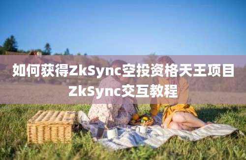 如何获得ZkSync空投资格天王项目ZkSync交互教程