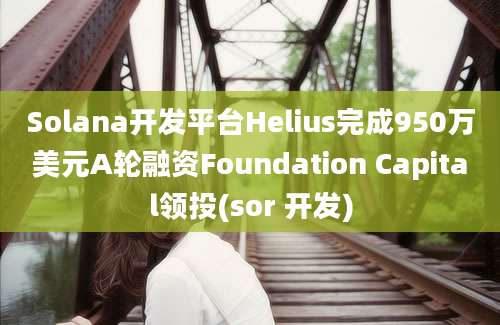 Solana开发平台Helius完成950万美元A轮融资Foundation Capital领投(sor 开发)