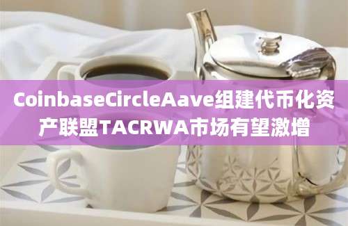 CoinbaseCircleAave组建代币化资产联盟TACRWA市场有望激增