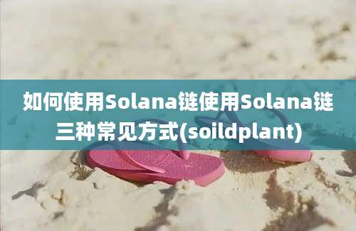 如何使用Solana链使用Solana链三种常见方式(soildplant)