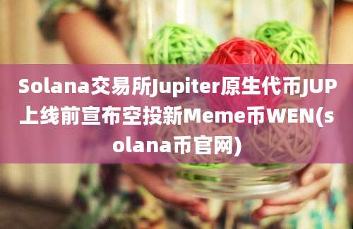 Solana交易所Jupiter原生代币JUP上线前宣布空投新Meme币WEN(solana币官网)