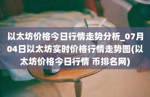 以太坊价格今日行情走势分析_07月04日以太坊实时价格行情走势图(以太坊价格今日行情 币排名网)