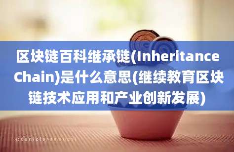 区块链百科继承链(Inheritance Chain)是什么意思(继续教育区块链技术应用和产业创新发展)