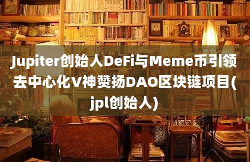 Jupiter创始人DeFi与Meme币引领去中心化V神赞扬DAO区块链项目(jpl创始人)