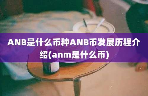 ANB是什么币种ANB币发展历程介绍(anm是什么币)