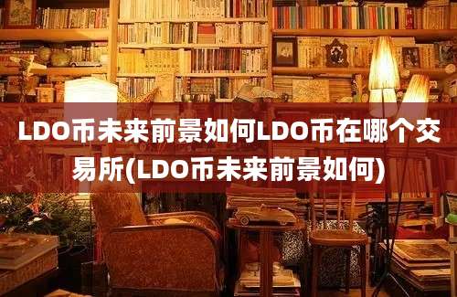 LDO币未来前景如何LDO币在哪个交易所(LDO币未来前景如何)