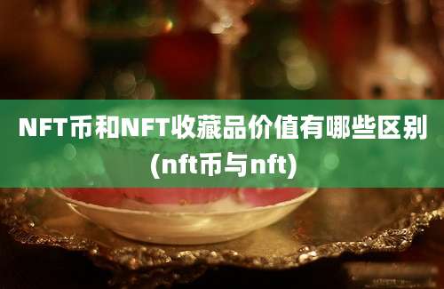 NFT币和NFT收藏品价值有哪些区别(nft币与nft)