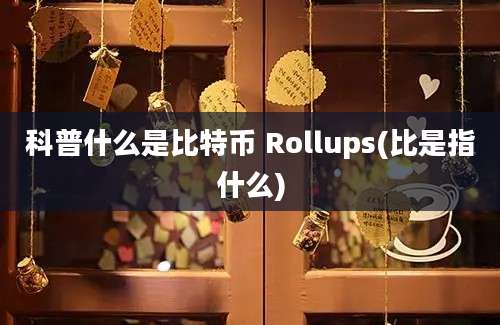 科普什么是比特币 Rollups(比是指什么)