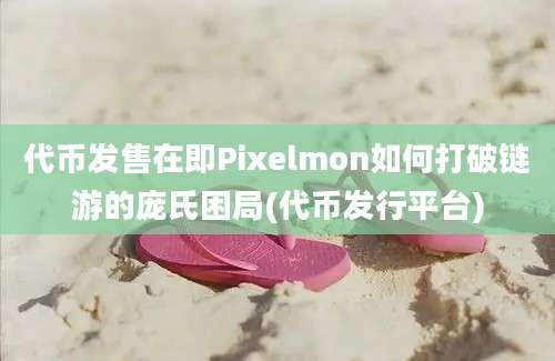 代币发售在即Pixelmon如何打破链游的庞氏困局(代币发行平台)