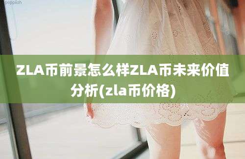 ZLA币前景怎么样ZLA币未来价值分析(zla币价格)