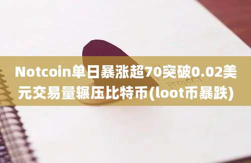 Notcoin单日暴涨超70突破0.02美元交易量辗压比特币(loot币暴跌)