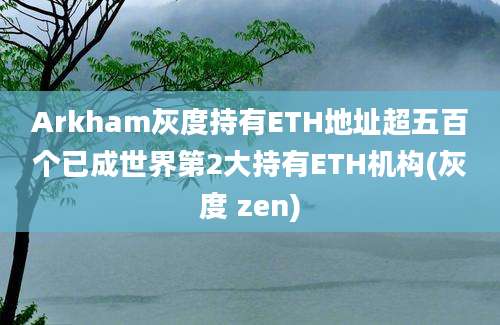 Arkham灰度持有ETH地址超五百个已成世界第2大持有ETH机构(灰度 zen)