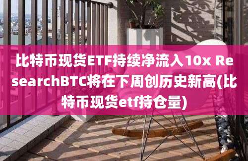 比特币现货ETF持续净流入10x ResearchBTC将在下周创历史新高(比特币现货etf持仓量)