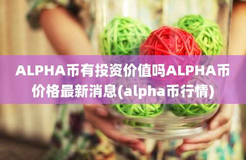 ALPHA币有投资价值吗ALPHA币价格最新消息(alpha币行情)