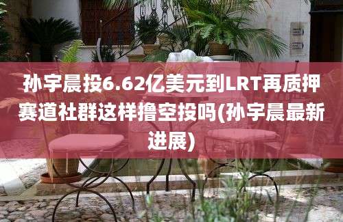 孙宇晨投6.62亿美元到LRT再质押赛道社群这样撸空投吗(孙宇晨最新进展)