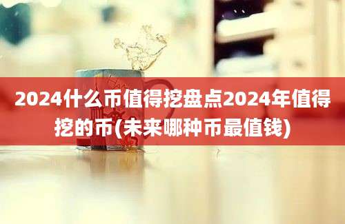 2024什么币值得挖盘点2024年值得挖的币(未来哪种币最值钱)