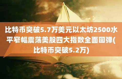 比特币突破5.7万美元以太坊2500水平窄幅震荡美股四大指数全面回弹(比特币突破5.2万)