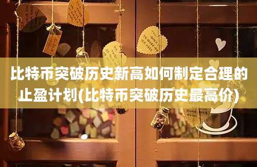 比特币突破历史新高如何制定合理的止盈计划(比特币突破历史最高价)