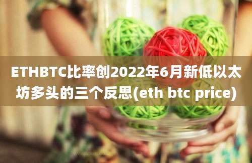 ETHBTC比率创2022年6月新低以太坊多头的三个反思(eth btc price)