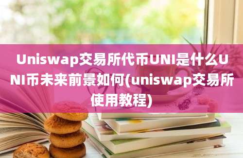 Uniswap交易所代币UNI是什么UNI币未来前景如何(uniswap交易所使用教程)